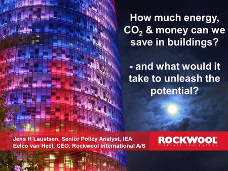 How much energy, CO 2 & money can we save in buildings? - and what would it take to unleash the potential? Jens H Laustsen, Senior Policy Analyst, IEA.
