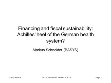 Hofgastein 27 September 2002 Page 1 Financing and fiscal sustainability: Achilles‘ heel of the German health system? Markus Schneider (BASYS)