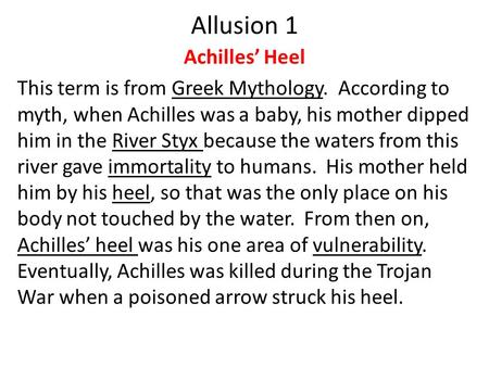Allusion 1 Achilles’ Heel This term is from Greek Mythology. According to myth, when Achilles was a baby, his mother dipped him in the River Styx because.
