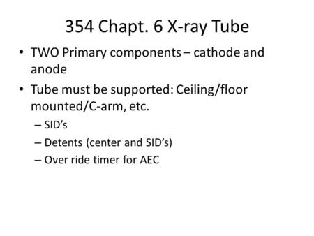 354 Chapt. 6 X-ray Tube TWO Primary components – cathode and anode Tube must be supported: Ceiling/floor mounted/C-arm, etc. – SID’s – Detents (center.