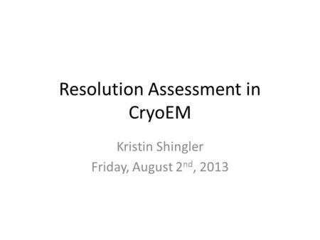 Resolution Assessment in CryoEM Kristin Shingler Friday, August 2 nd, 2013.