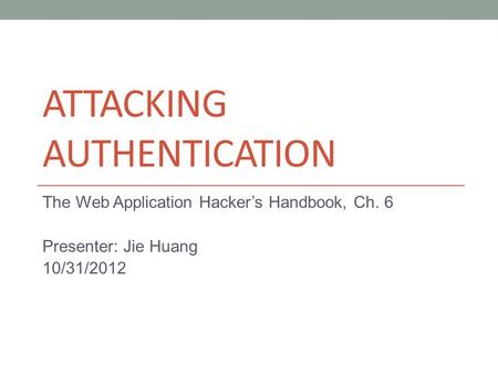ATTACKING AUTHENTICATION The Web Application Hacker’s Handbook, Ch. 6 Presenter: Jie Huang 10/31/2012.