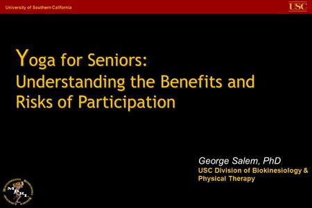 Yoga for Seniors: Understanding the Benefits and Risks of Participation George Salem, PhD USC Division of Biokinesiology & Physical Therapy.