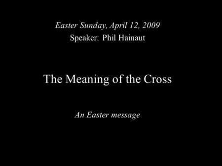 The Meaning of the Cross An Easter message Easter Sunday, April 12, 2009 Speaker: Phil Hainaut.