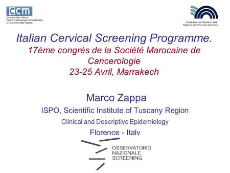 Italian Cervical Screening Programme. 17ème congrés de la Société Marocaine de Cancerologie 23-25 Avril, Marrakech Marco Zappa ISPO, Scientific Institute.