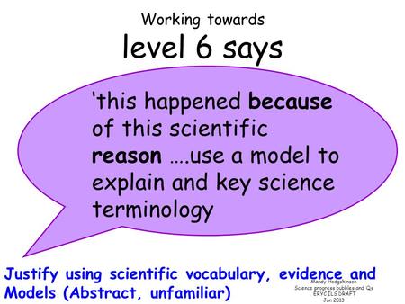 Mandy Hodgskinson Science progress bubbles and Qs ERYC ILS DRAFT Jan 2013 Working towards level 6 says Justify using scientific vocabulary, evidence and.