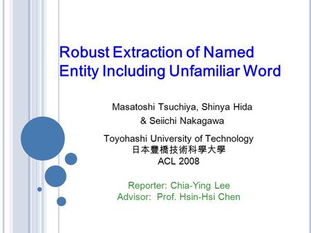 Robust Extraction of Named Entity Including Unfamiliar Word Masatoshi Tsuchiya, Shinya Hida & Seiichi Nakagawa Reporter: Chia-Ying Lee Advisor: Prof. Hsin-Hsi.