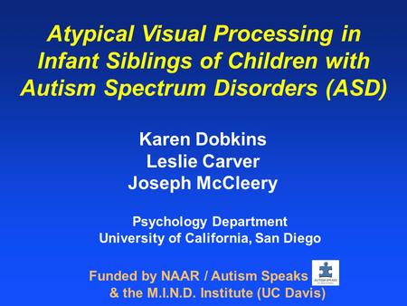 Atypical Visual Processing in Infant Siblings of Children with Autism Spectrum Disorders (ASD) Karen Dobkins Leslie Carver Joseph McCleery Funded by NAAR.