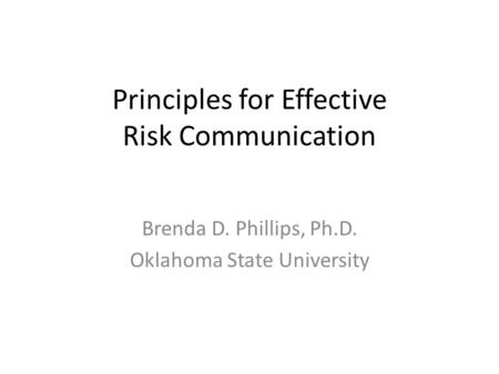 Principles for Effective Risk Communication Brenda D. Phillips, Ph.D. Oklahoma State University.