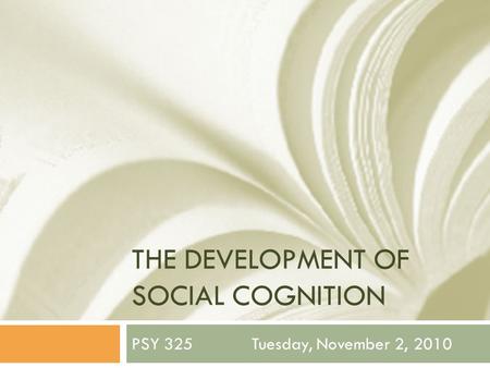 THE DEVELOPMENT OF SOCIAL COGNITION PSY 325 Tuesday, November 2, 2010.