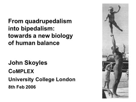 From quadrupedalism into bipedalism: towards a new biology of human balance John Skoyles C oMPLEX University College London 8th Feb 2006.