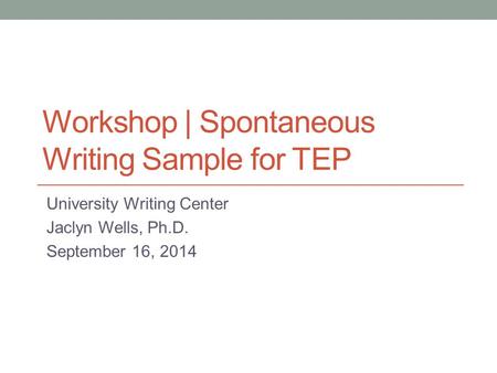 Workshop | Spontaneous Writing Sample for TEP University Writing Center Jaclyn Wells, Ph.D. September 16, 2014.