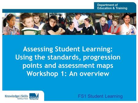 Assessing Student Learning: Using the standards, progression points and assessment maps Workshop 1: An overview FS1 Student Learning.