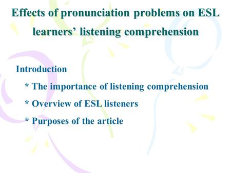 Effects of pronunciation problems on ESL learners’ listening comprehension Introduction * The importance of listening comprehension * Overview of ESL listeners.