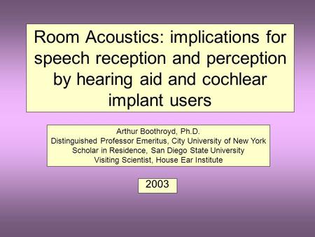 Room Acoustics: implications for speech reception and perception by hearing aid and cochlear implant users 2003 Arthur Boothroyd, Ph.D. Distinguished.
