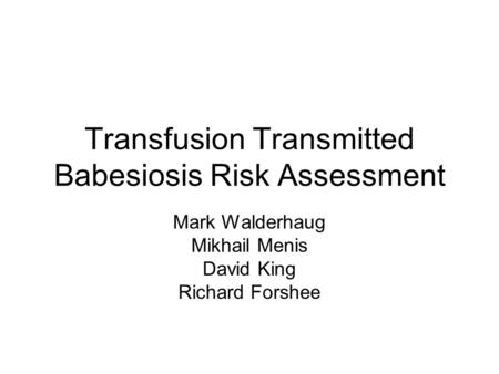 Transfusion Transmitted Babesiosis Risk Assessment Mark Walderhaug Mikhail Menis David King Richard Forshee.