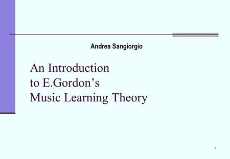 1 An Introduction to E.Gordon’s Music Learning Theory Andrea Sangiorgio.