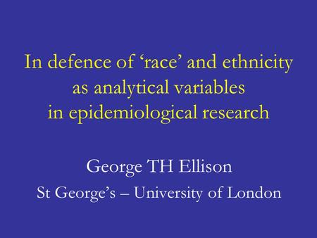 In defence of ‘race’ and ethnicity as analytical variables in epidemiological research George TH Ellison St George’s – University of London.