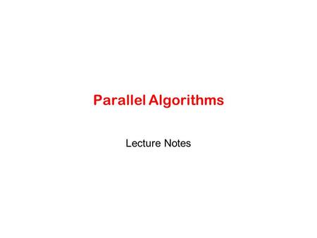 Parallel Algorithms Lecture Notes. Motivation Programs face two perennial problems:: –Time: Run faster in solving a problem Example: speed up time needed.