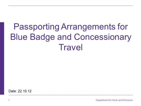 1 Department for Work and Pensions Passporting Arrangements for Blue Badge and Concessionary Travel Date: 22.10.12.