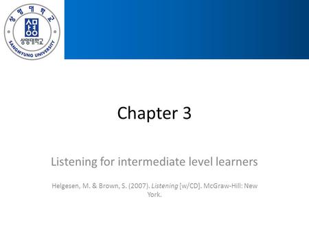 Chapter 3 Listening for intermediate level learners Helgesen, M. & Brown, S. (2007). Listening [w/CD]. McGraw-Hill: New York.