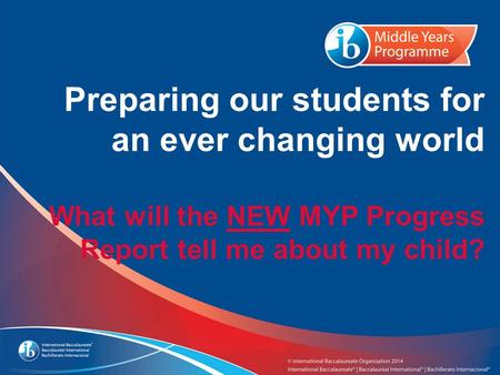 Preparing our students for an ever changing world What will the NEW MYP Progress Report tell me about my child?