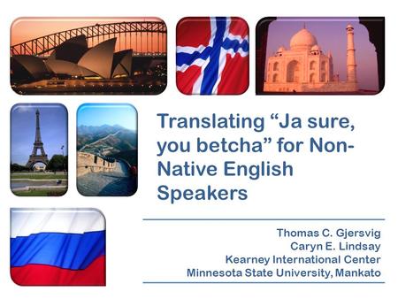 Translating “Ja sure, you betcha” for Non- Native English Speakers Thomas C. Gjersvig Caryn E. Lindsay Kearney International Center Minnesota State University,
