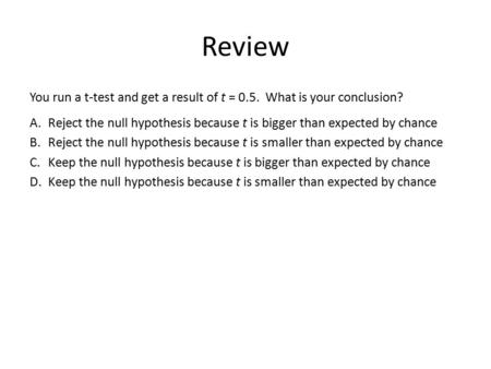 Review You run a t-test and get a result of t = 0.5. What is your conclusion? Reject the null hypothesis because t is bigger than expected by chance Reject.