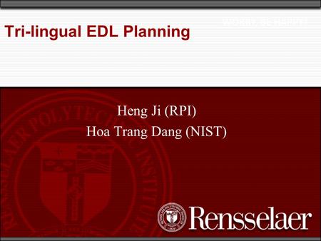 Tri-lingual EDL Planning Heng Ji (RPI) Hoa Trang Dang (NIST) WORRY, BE HAPPY!