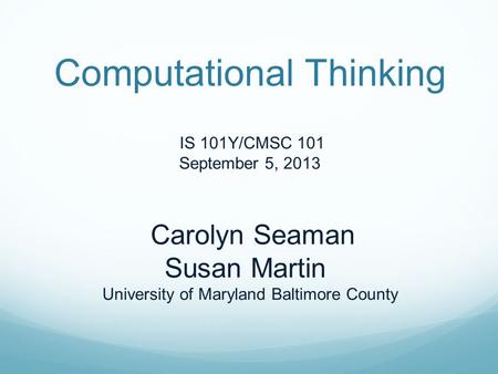 Computational Thinking IS 101Y/CMSC 101 September 5, 2013 Carolyn Seaman Susan Martin University of Maryland Baltimore County.