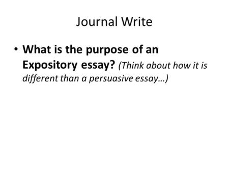 Journal Write What is the purpose of an Expository essay? (Think about how it is different than a persuasive essay…)