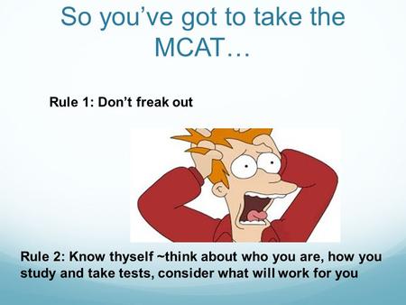 So you’ve got to take the MCAT… Rule 1: Don’t freak out Rule 2: Know thyself ~think about who you are, how you study and take tests, consider what will.