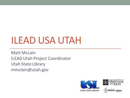 ILEAD USA UTAH Matt McLain ILEAD Utah Project Coordinator Utah State Library UTAH STATE LIBRARY.