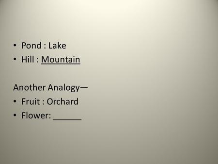 Pond : Lake Hill : Mountain Another Analogy— Fruit : Orchard Flower: ______.