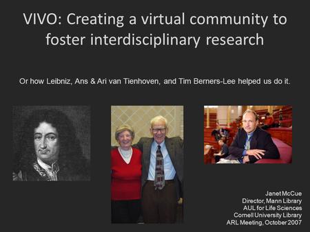 VIVO: Creating a virtual community to foster interdisciplinary research Or how Leibniz, Ans & Ari van Tienhoven, and Tim Berners-Lee helped us do it. Janet.