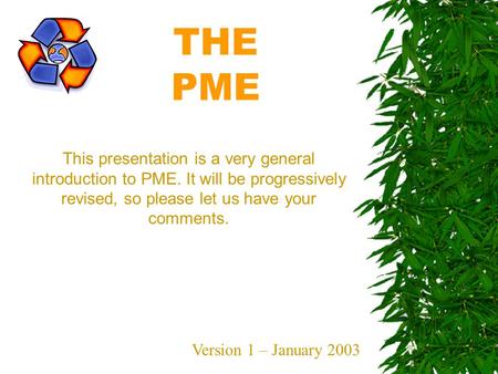 THE PME This presentation is a very general introduction to PME. It will be progressively revised, so please let us have your comments. Version 1 – January.