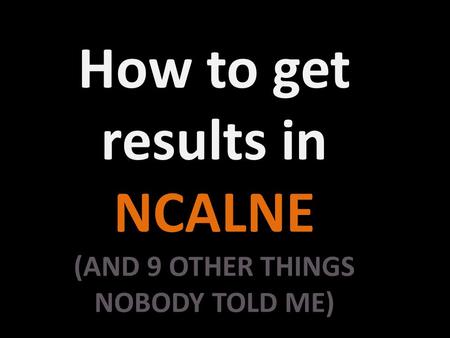 How to get results in NCALNE (AND 9 OTHER THINGS NOBODY TOLD ME)