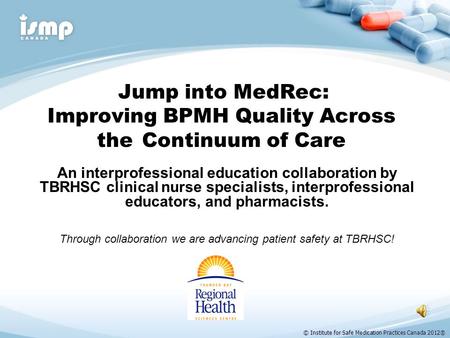 © Institute for Safe Medication Practices Canada 2012® Jump into MedRec: Improving BPMH Quality Across the Continuum of Care An interprofessional education.