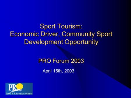 Sport Tourism: Economic Driver, Community Sport Development Opportunity PRO Forum 2003 April 15th, 2003.