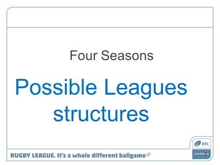 Four Seasons Possible Leagues structures 1. The RFL will lead the debate but stay neutral in the debate The debate is for the Community Game to have 2.