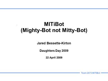 Team 2875 MITiBot MITiBot (Mighty-Bot not Mitty-Bot) Jared Bessette-Kirton Daughters Day 2009 22 April 2009.