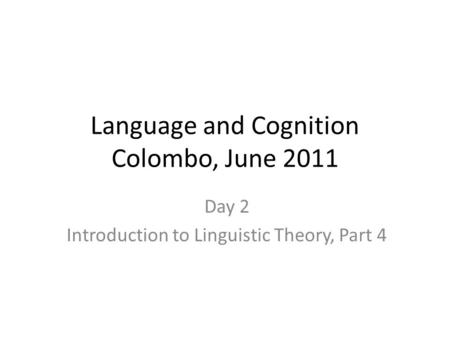 Language and Cognition Colombo, June 2011 Day 2 Introduction to Linguistic Theory, Part 4.