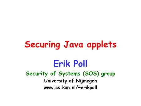 Securing Java applets Erik Poll Security of Systems (SOS) group University of Nijmegen www.cs.kun.nl/~erikpoll.
