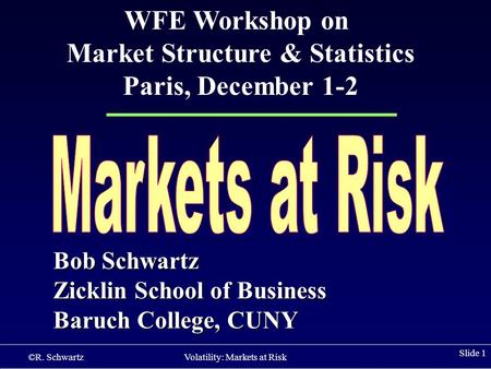 ©R. Schwartz Volatility: Markets at Risk Slide 1 Bob Schwartz Zicklin School of Business Baruch College, CUNY WFE Workshop on Market Structure & Statistics.