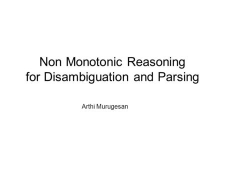 Non Monotonic Reasoning for Disambiguation and Parsing Arthi Murugesan.