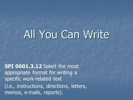 All You Can Write SPI 0601.3.12 Select the most appropriate format for writing a specific work-related text (i.e., instructions, directions, letters, memos,