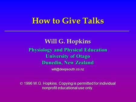How to Give Talks Will G. Hopkins Physiology and Physical Education University of Otago Dunedin, New Zealand © 1996 W.G. Hopkins.