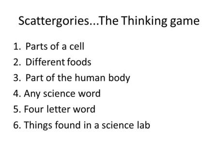 Scattergories...The Thinking game 1.Parts of a cell 2.Different foods 3.Part of the human body 4. Any science word 5. Four letter word 6. Things found.