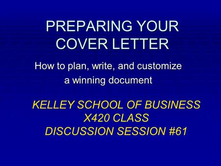 PREPARING YOUR COVER LETTER How to plan, write, and customize a winning document KELLEY SCHOOL OF BUSINESS X420 CLASS DISCUSSION SESSION #61.