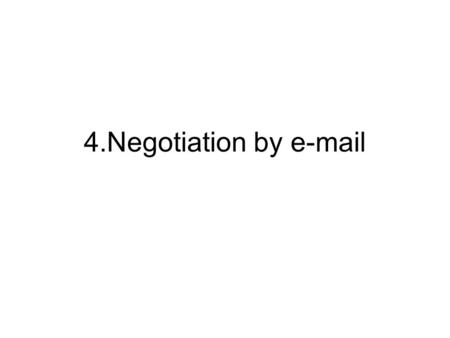 4.Negotiation by e-mail. Step one :Remind yourself about the principles of negotiation Prepare well. Make sure you have all the facts to hand and have.